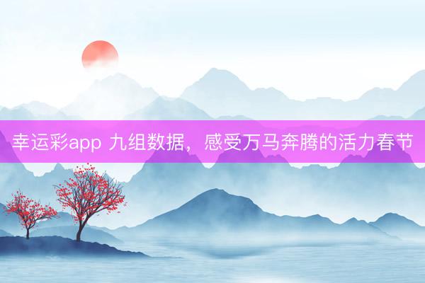 幸运彩app 九组数据，感受万马奔腾的活力春节
