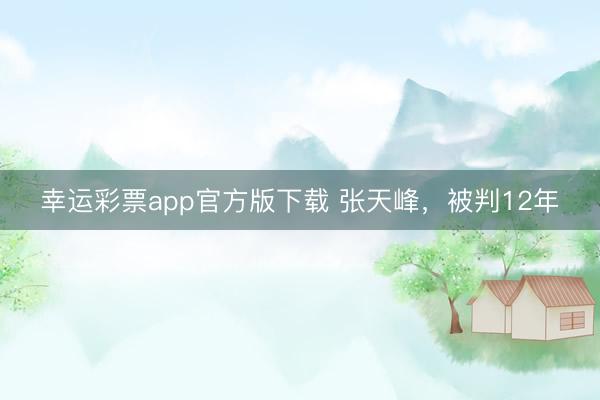 幸运彩票app官方版下载 张天峰，被判12年