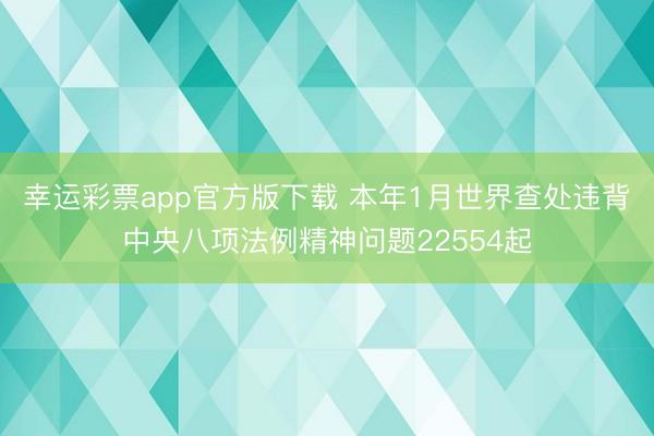 幸运彩票app官方版下载 本年1月世界查处违背中央八项法例精神问题22554起