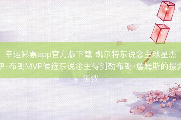 幸运彩票app官方版下载 凯尔特东说念主球星杰伊·布朗MVP候选东说念主得到勒布朗·詹姆斯的援救