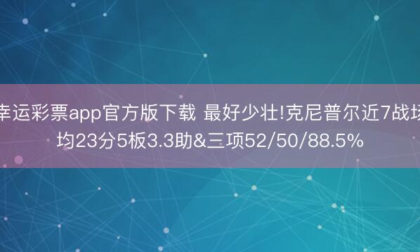 幸运彩票app官方版下载 最好少壮!克尼普尔近7战场均23分5板3.3助&三项52/50/88.5%