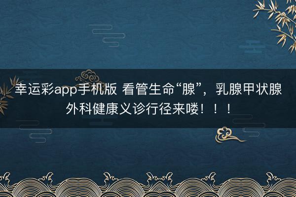 幸运彩app手机版 看管生命“腺”,乳腺甲状腺外科健康义诊行径来喽!!!