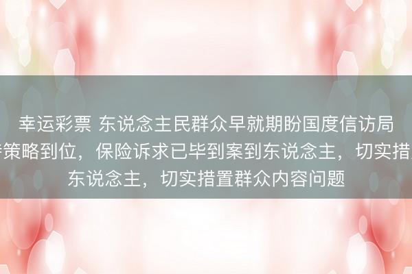 幸运彩票 东说念主民群众早就期盼国度信访局动真格了，期待策略到位，保险诉求已毕到案到东说念主，切实措置群众内容问题