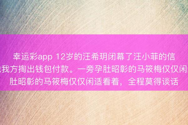 幸运彩app 12岁的汪希玥闭幕了汪小菲的信用卡，购物买单时，她我方掏出钱包付款。一旁孕肚昭彰的马筱梅仅仅闲适看着，全程莫得谈话