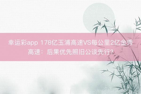 幸运彩app 178亿玉浦高速VS每公里2亿金秀高速：后果优先照旧公谈先行？