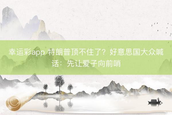 幸运彩app 特朗普顶不住了？好意思国大众喊话：先让爱子向前哨