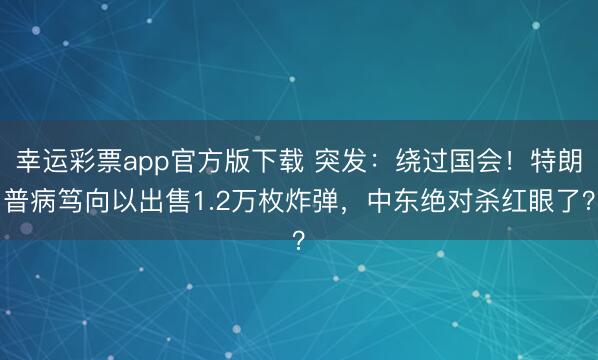 幸运彩票app官方版下载 突发：绕过国会！特朗普病笃向以出售1.2万枚炸弹，中东绝对杀红眼了？