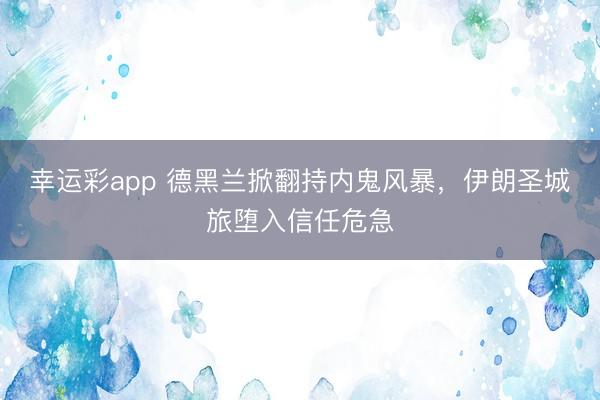 幸运彩app 德黑兰掀翻持内鬼风暴，伊朗圣城旅堕入信任危急
