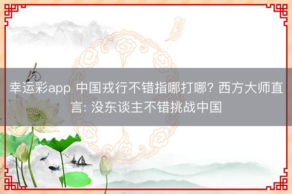幸运彩app 中国戎行不错指哪打哪? 西方大师直言: 没东谈主不错挑战中国