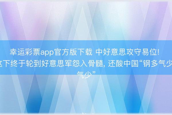 幸运彩票app官方版下载 中好意思攻守易位! 这下终于轮到好意思军怨入骨髓, 还酸中国“钢多气少”