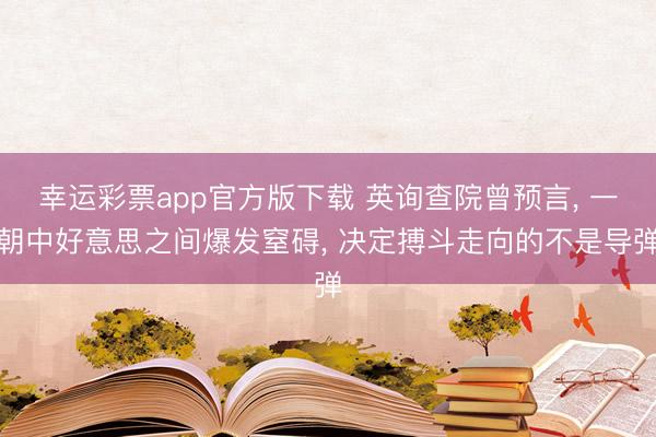 幸运彩票app官方版下载 英询查院曾预言， 一朝中好意思之间爆发窒碍， 决定搏斗走向的不是导弹