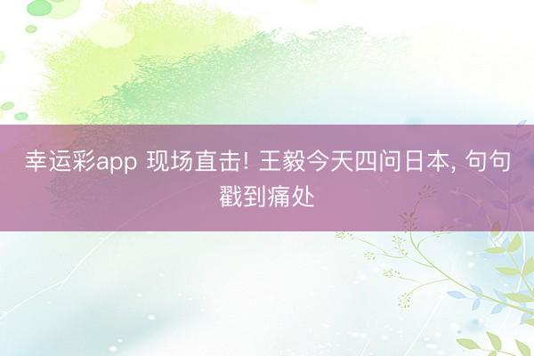 幸运彩app 现场直击! 王毅今天四问日本， 句句戳到痛处